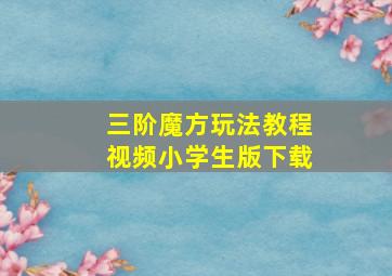 三阶魔方玩法教程视频小学生版下载