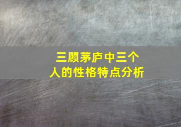 三顾茅庐中三个人的性格特点分析