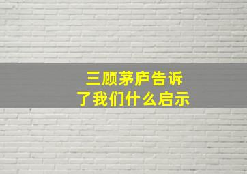 三顾茅庐告诉了我们什么启示