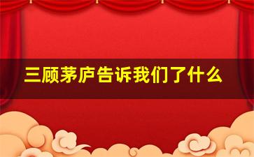 三顾茅庐告诉我们了什么