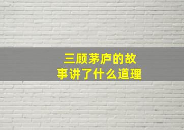 三顾茅庐的故事讲了什么道理