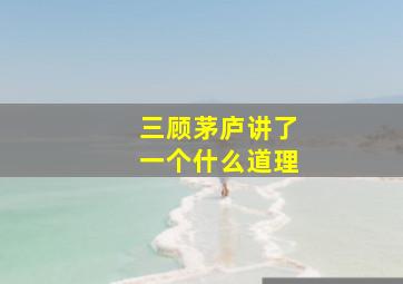 三顾茅庐讲了一个什么道理