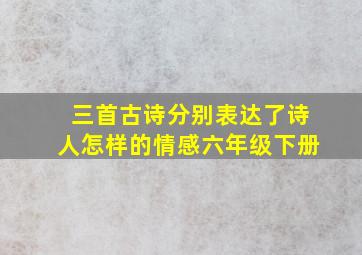 三首古诗分别表达了诗人怎样的情感六年级下册