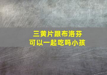 三黄片跟布洛芬可以一起吃吗小孩