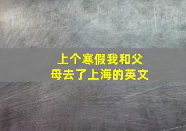 上个寒假我和父母去了上海的英文