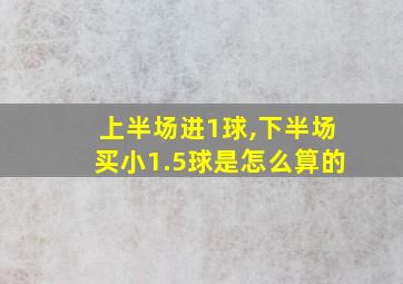 上半场进1球,下半场买小1.5球是怎么算的