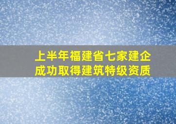 上半年福建省七家建企成功取得建筑特级资质