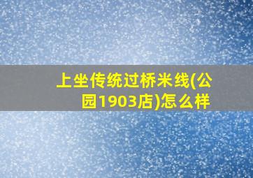 上坐传统过桥米线(公园1903店)怎么样