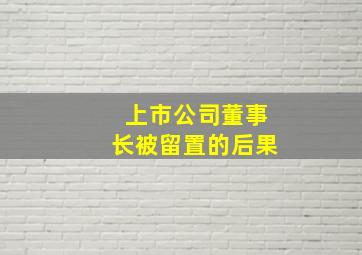 上市公司董事长被留置的后果