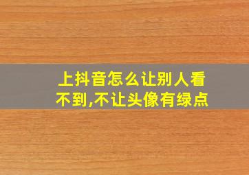 上抖音怎么让别人看不到,不让头像有绿点