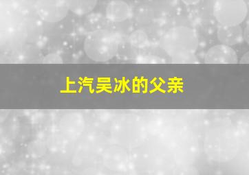 上汽吴冰的父亲