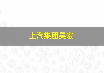 上汽集团吴宏