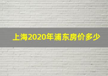 上海2020年浦东房价多少