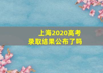 上海2020高考录取结果公布了吗