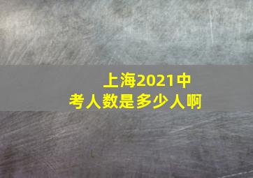 上海2021中考人数是多少人啊