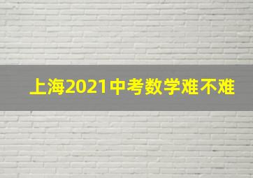 上海2021中考数学难不难