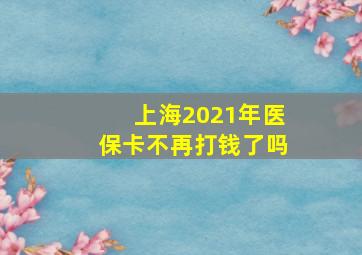 上海2021年医保卡不再打钱了吗