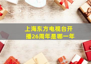 上海东方电视台开播26周年是哪一年