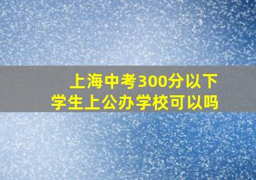 上海中考300分以下学生上公办学校可以吗