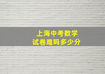 上海中考数学试卷难吗多少分