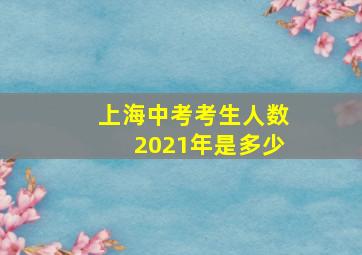 上海中考考生人数2021年是多少