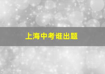 上海中考谁出题