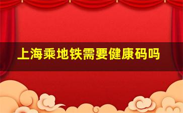 上海乘地铁需要健康码吗