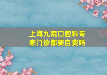 上海九院口腔科专家门诊都要自费吗