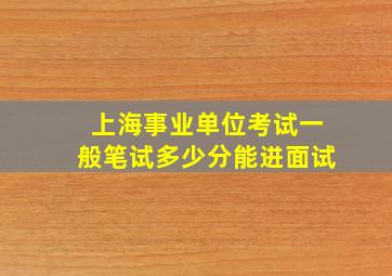 上海事业单位考试一般笔试多少分能进面试