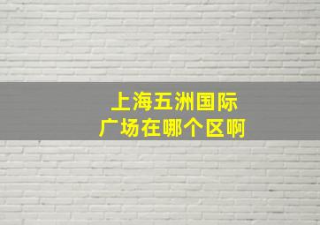 上海五洲国际广场在哪个区啊