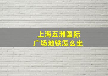 上海五洲国际广场地铁怎么坐