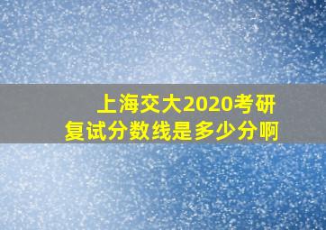 上海交大2020考研复试分数线是多少分啊