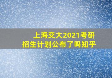 上海交大2021考研招生计划公布了吗知乎