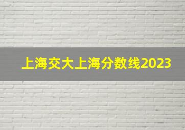 上海交大上海分数线2023