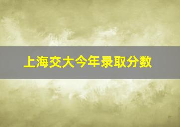 上海交大今年录取分数