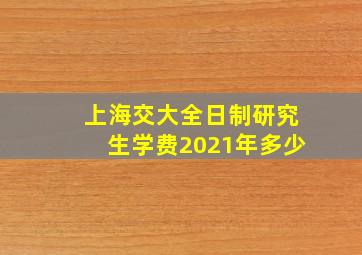 上海交大全日制研究生学费2021年多少