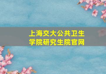 上海交大公共卫生学院研究生院官网