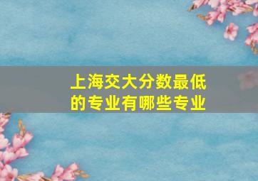 上海交大分数最低的专业有哪些专业