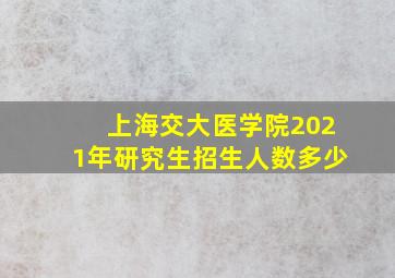 上海交大医学院2021年研究生招生人数多少