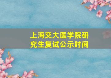 上海交大医学院研究生复试公示时间