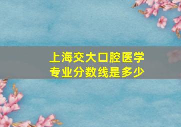 上海交大口腔医学专业分数线是多少