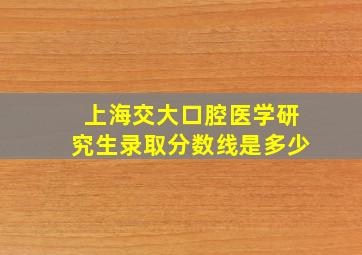 上海交大口腔医学研究生录取分数线是多少