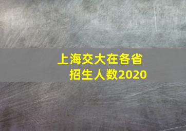 上海交大在各省招生人数2020