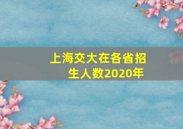 上海交大在各省招生人数2020年