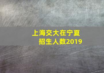 上海交大在宁夏招生人数2019