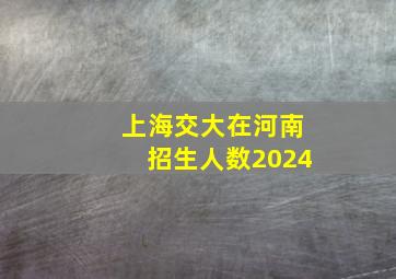 上海交大在河南招生人数2024