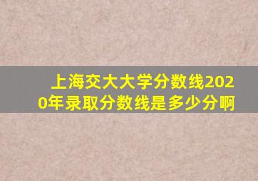 上海交大大学分数线2020年录取分数线是多少分啊