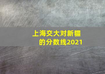 上海交大对新疆的分数线2021