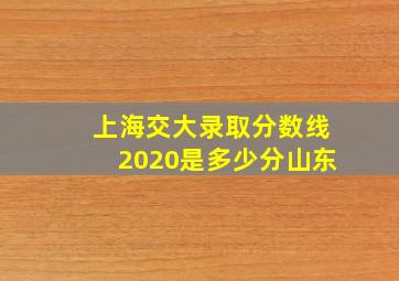 上海交大录取分数线2020是多少分山东