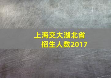 上海交大湖北省招生人数2017